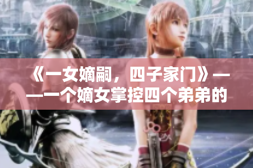 《一女嫡嗣，四子家门》——一个嫡女掌控四个弟弟的家族沉浮录