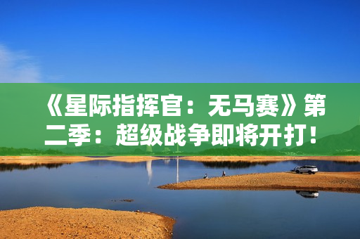 《星际指挥官：无马赛》第二季：超级战争即将开打！