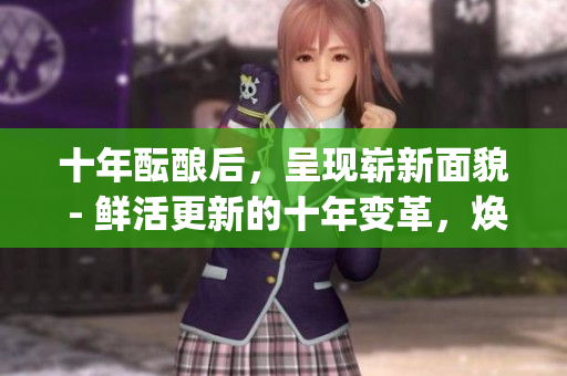 十年酝酿后，呈现崭新面貌 - 鲜活更新的十年变革，焕发勃勃生机(1)