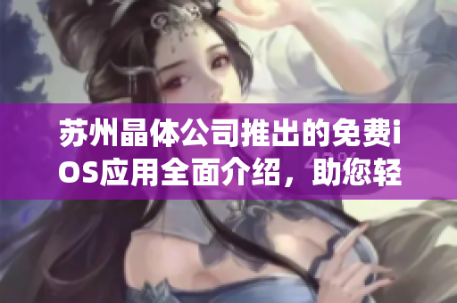 苏州晶体公司推出的免费iOS应用全面介绍，助您轻松掌握实用功能(1)