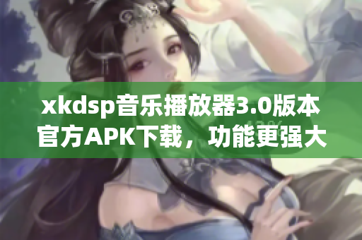 xkdsp音乐播放器3.0版本官方APK下载，功能更强大