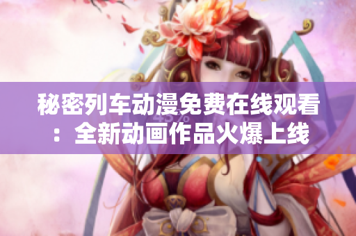 秘密列车动漫免费在线观看：全新动画作品火爆上线