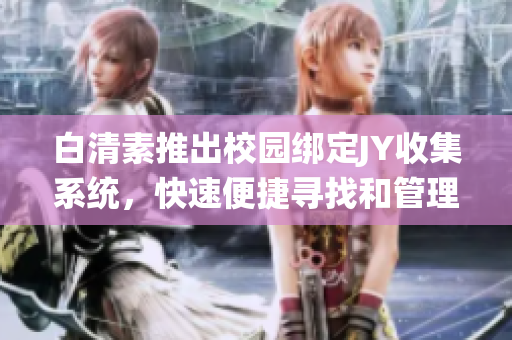 白清素推出校园绑定JY收集系统，快速便捷寻找和管理资源(1)