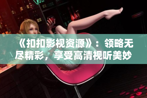 《扣扣影视资源》：领略无尽精彩，享受高清视听美妙！