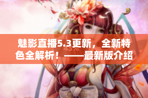 魅影直播5.3更新，全新特色全解析！——最新版介绍