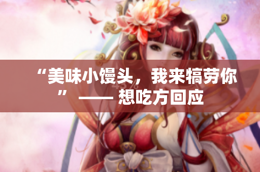 “美味小馒头，我来犒劳你” —— 想吃方回应