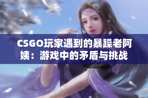 CSGO玩家遇到的暴躁老阿姨：游戏中的矛盾与挑战
