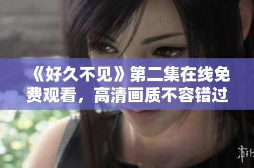 《好久不见》第二集在线免费观看，高清画质不容错过！