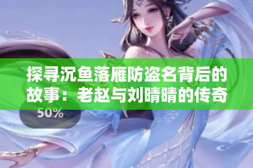 探寻沉鱼落雁防盗名背后的故事：老赵与刘晴晴的传奇合作