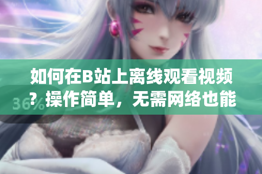 如何在B站上离线观看视频？操作简单，无需网络也能轻松观赏(1)