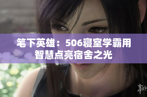 笔下英雄：506寝室学霸用智慧点亮宿舍之光