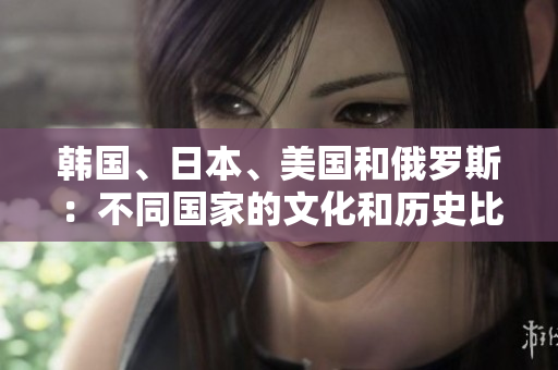 韩国、日本、美国和俄罗斯：不同国家的文化和历史比较