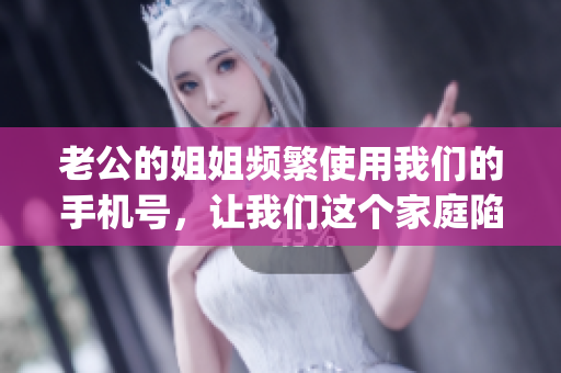 老公的姐姐频繁使用我们的手机号，让我们这个家庭陷入尴尬(1)
