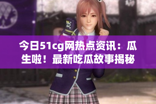 今日51cg网热点资讯：瓜生啦！最新吃瓜故事揭秘