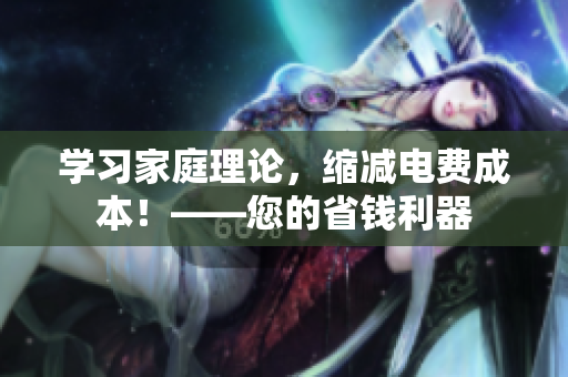 学习家庭理论，缩减电费成本！——您的省钱利器