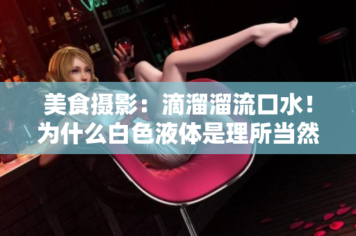 美食摄影：滴溜溜流口水！为什么白色液体是理所当然的？
