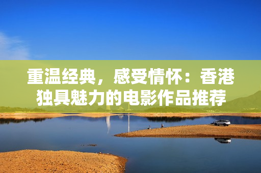 重温经典，感受情怀：香港独具魅力的电影作品推荐