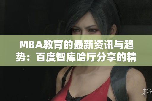MBA教育的最新资讯与趋势：百度智库哈厅分享的精彩见解