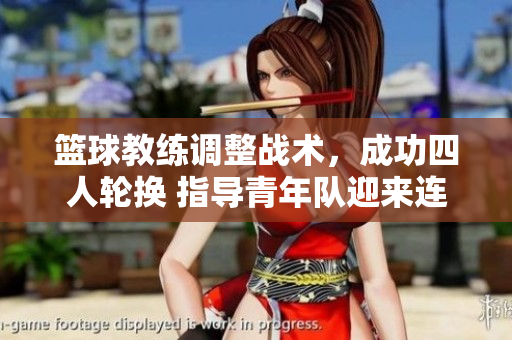篮球教练调整战术，成功四人轮换 指导青年队迎来连胜