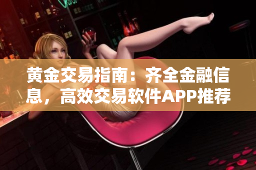 黄金交易指南：齐全金融信息，高效交易软件APP推荐
