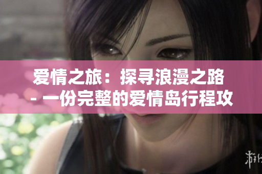爱情之旅：探寻浪漫之路 - 一份完整的爱情岛行程攻略
