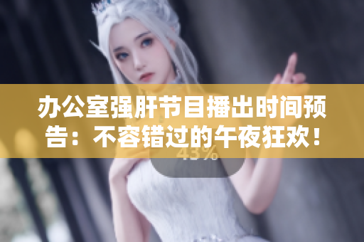 办公室强肝节目播出时间预告：不容错过的午夜狂欢！