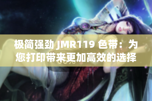 极简强劲 JMR119 色带：为您打印带来更加高效的选择