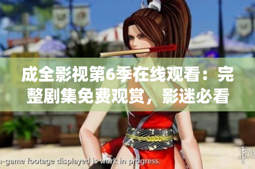 成全影视第6季在线观看：完整剧集免费观赏，影迷必看的精彩新篇章(1)