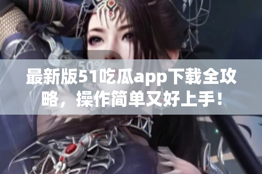最新版51吃瓜app下载全攻略，操作简单又好上手！