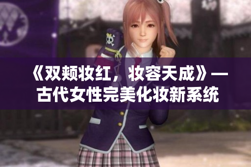 《双颊妆红，妆容天成》— 古代女性完美化妆新系统