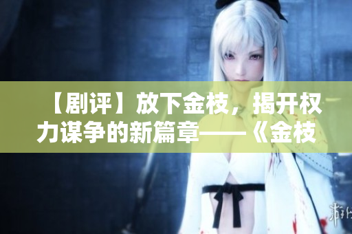 【剧评】放下金枝，揭开权力谋争的新篇章——《金枝欲孽2》观后感