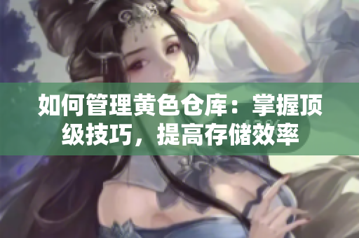 如何管理黄色仓库：掌握顶级技巧，提高存储效率