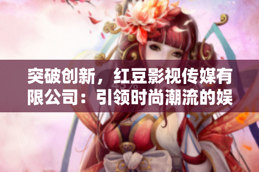 突破创新，红豆影视传媒有限公司：引领时尚潮流的娱乐力量
