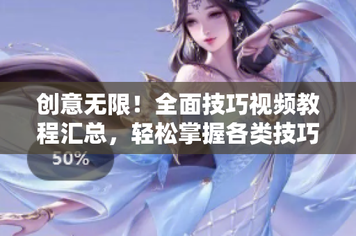 创意无限！全面技巧视频教程汇总，轻松掌握各类技巧