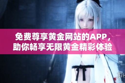 免费尊享黄金网站的APP，助你畅享无限黄金精彩体验