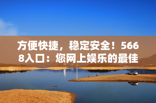 方便快捷，稳定安全！5668入口：您网上娱乐的最佳选择