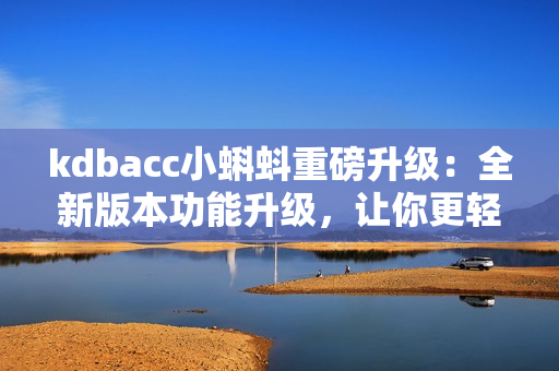 kdbacc小蝌蚪重磅升级：全新版本功能升级，让你更轻松管理财务