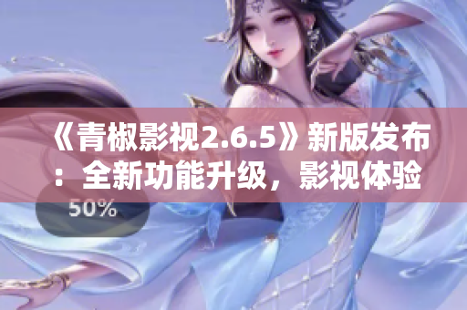 《青椒影视2.6.5》新版发布：全新功能升级，影视体验再进一步