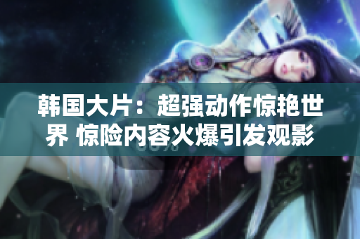 韩国大片：超强动作惊艳世界 惊险内容火爆引发观影热潮