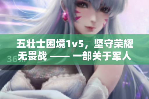 五壮士困境1v5，坚守荣耀无畏战 —— 一部关于军人英勇义气及无畏精神的小说