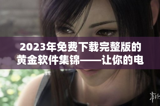 2023年免费下载完整版的黄金软件集锦——让你的电脑轻松办公！