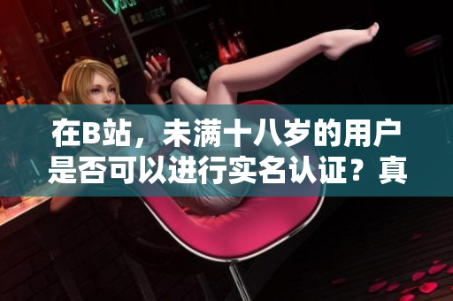 在B站，未满十八岁的用户是否可以进行实名认证？真相揭秘！