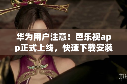 华为用户注意！芭乐视app正式上线，快速下载安装，尽享高清视频。(1)