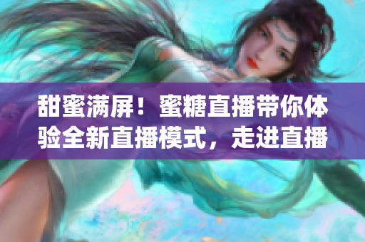 甜蜜满屏！蜜糖直播带你体验全新直播模式，走进直播的甜蜜世界(1)