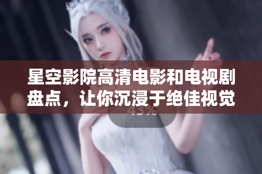 星空影院高清电影和电视剧盘点，让你沉浸于绝佳视觉盛宴