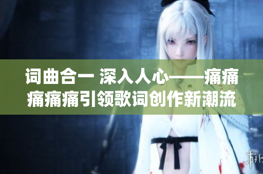 词曲合一 深入人心——痛痛痛痛痛引领歌词创作新潮流(1)
