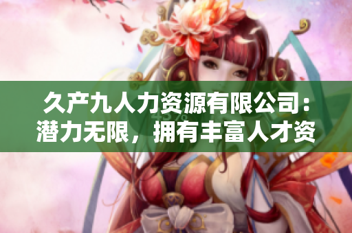 久产九人力资源有限公司：潜力无限，拥有丰富人才资源