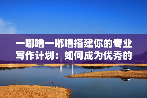 一嘟噜一嘟噜搭建你的专业写作计划：如何成为优秀的作者？