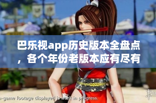 巴乐视app历史版本全盘点，各个年份老版本应有尽有