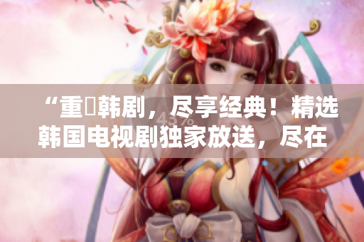 “重溫韩剧，尽享经典！精选韩国电视剧独家放送，尽在久久韩剧网！”